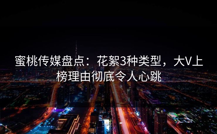 蜜桃传媒盘点：花絮3种类型，大V上榜理由彻底令人心跳