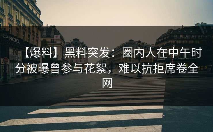 【爆料】黑料突发：圈内人在中午时分被曝曾参与花絮，难以抗拒席卷全网