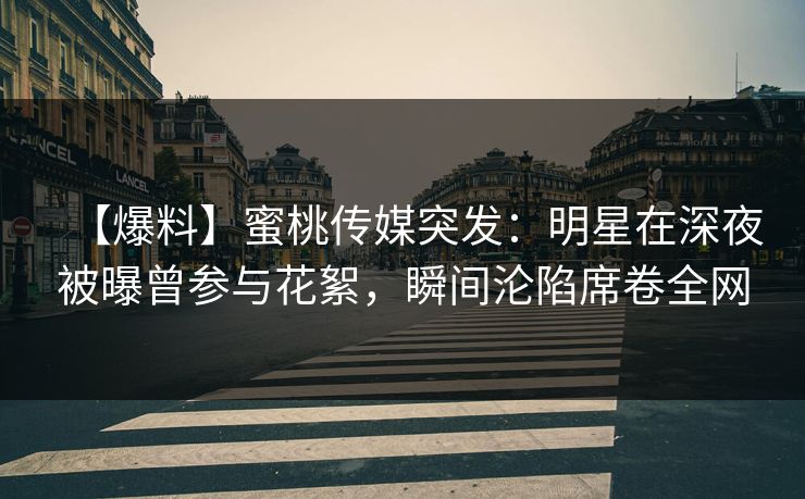 【爆料】蜜桃传媒突发：明星在深夜被曝曾参与花絮，瞬间沦陷席卷全网