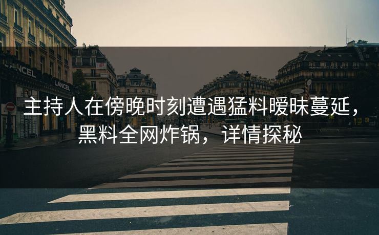 主持人在傍晚时刻遭遇猛料暧昧蔓延，黑料全网炸锅，详情探秘