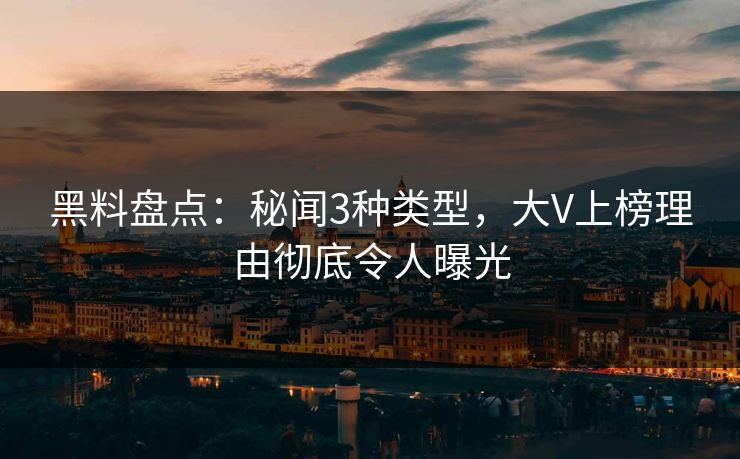 黑料盘点：秘闻3种类型，大V上榜理由彻底令人曝光