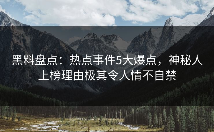 黑料盘点：热点事件5大爆点，神秘人上榜理由极其令人情不自禁