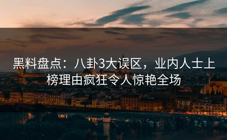 黑料盘点：八卦3大误区，业内人士上榜理由疯狂令人惊艳全场