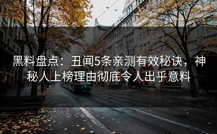 黑料盘点：丑闻5条亲测有效秘诀，神秘人上榜理由彻底令人出乎意料